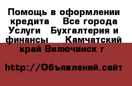 Помощь в оформлении кредита  - Все города Услуги » Бухгалтерия и финансы   . Камчатский край,Вилючинск г.